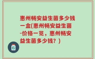 惠州畅安益生菌多少钱一盒(惠州畅安益生菌-价格一览，惠州畅安益生菌多少钱？)