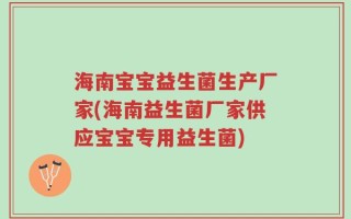 海南宝宝益生菌生产厂家(海南益生菌厂家供应宝宝专用益生菌)