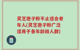 灵芝孢子粉不止适合老年人(灵芝孢子粉广泛适用于各年龄段人群)