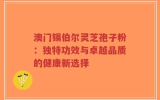 澳门锡伯尔灵芝孢子粉：独特功效与卓越品质的健康新选择