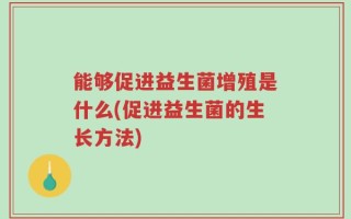 能够促进益生菌增殖是什么(促进益生菌的生长方法)