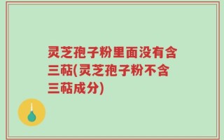灵芝孢子粉里面没有含三萜(灵芝孢子粉不含三萜成分)