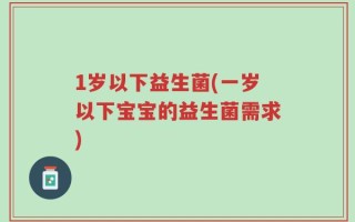 1岁以下益生菌(一岁以下宝宝的益生菌需求)