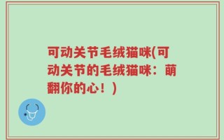 可动关节毛绒猫咪(可动关节的毛绒猫咪：萌翻你的心！)