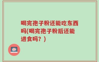 喝完孢子粉还能吃东西吗(喝完孢子粉后还能进食吗？)