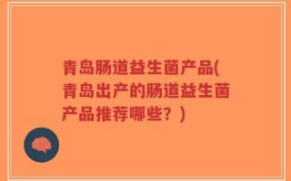 青岛肠道益生菌产品(青岛出产的肠道益生菌产品推荐哪些？)