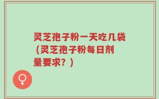 灵芝孢子粉一天吃几袋 (灵芝孢子粉每日剂量要求？)