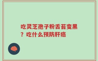 吃灵芝孢子粉舌苔变黑？吃什么预防肝癌