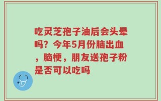 吃灵芝孢子油后会头晕吗？今年5月份脑出血，脑梗，朋友送孢子粉是否可以吃吗