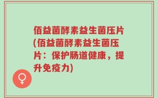 佰益菌酵素益生菌压片(佰益菌酵素益生菌压片：保护肠道健康，提升免疫力)