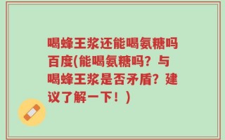 喝蜂王浆还能喝氨糖吗百度(能喝氨糖吗？与喝蜂王浆是否矛盾？建议了解一下！)