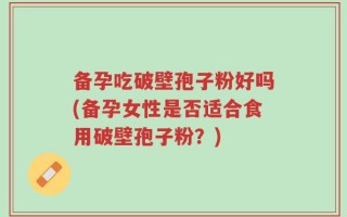 备孕吃破壁孢子粉好吗(备孕女性是否适合食用破壁孢子粉？)