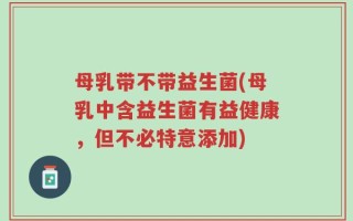 母乳带不带益生菌(母乳中含益生菌有益健康，但不必特意添加)