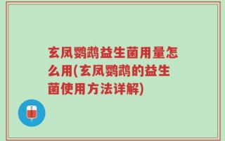 玄凤鹦鹉益生菌用量怎么用(玄凤鹦鹉的益生菌使用方法详解)