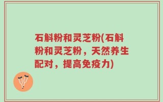 石斛粉和灵芝粉(石斛粉和灵芝粉，天然养生配对，提高免疫力)