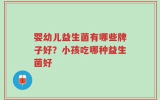 婴幼儿益生菌有哪些牌子好？小孩吃哪种益生菌好
