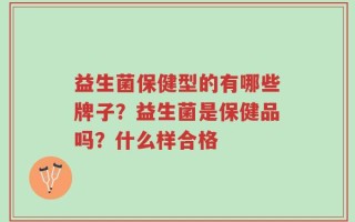 益生菌保健型的有哪些牌子？益生菌是保健品吗？什么样合格