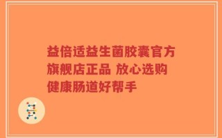 益倍适益生菌胶囊官方旗舰店正品 放心选购健康肠道好帮手
