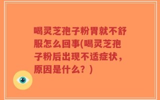 喝灵芝孢子粉胃就不舒服怎么回事(喝灵芝孢子粉后出现不适症状，原因是什么？)