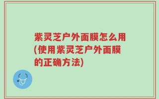 紫灵芝户外面膜怎么用(使用紫灵芝户外面膜的正确方法)