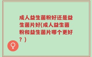 成人益生菌粉好还是益生菌片好(成人益生菌粉和益生菌片哪个更好？)