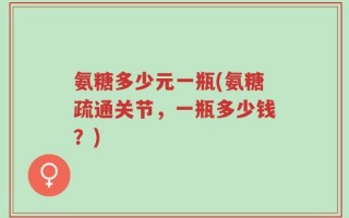 氨糖多少元一瓶(氨糖疏通关节，一瓶多少钱？)