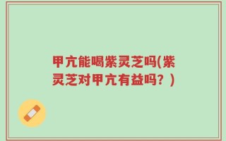 甲亢能喝紫灵芝吗(紫灵芝对甲亢有益吗？)