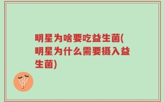 明星为啥要吃益生菌(明星为什么需要摄入益生菌)