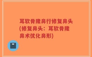耳软骨隆鼻行修复鼻头(修复鼻头：耳软骨隆鼻术优化鼻形)