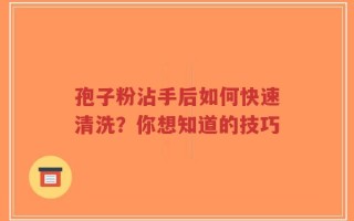 孢子粉沾手后如何快速清洗？你想知道的技巧