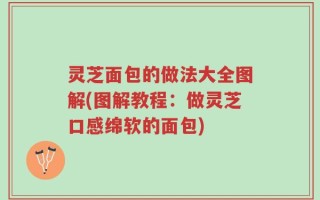 灵芝面包的做法大全图解(图解教程：做灵芝口感绵软的面包)