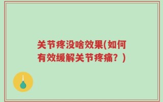 关节疼没啥效果(如何有效缓解关节疼痛？)