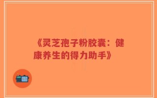 《灵芝孢子粉胶囊：健康养生的得力助手》