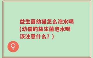 益生菌幼猫怎么泡水喝(幼猫的益生菌泡水喝该注意什么？)