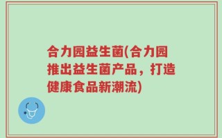 合力园益生菌(合力园推出益生菌产品，打造健康食品新潮流)
