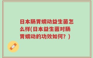 日本肠胃蠕动益生菌怎么样(日本益生菌对肠胃蠕动的功效如何？)