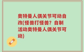 奥特曼人偶关节可动自改(怪兽打怪兽？自制活动奥特曼人偶关节可动)