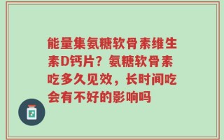 能量集氨糖软骨素维生素D钙片？氨糖软骨素吃多久见效，长时间吃会有不好的影响吗