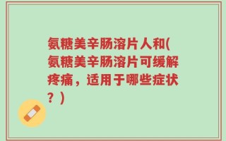 氨糖美辛肠溶片人和(氨糖美辛肠溶片可缓解疼痛，适用于哪些症状？)
