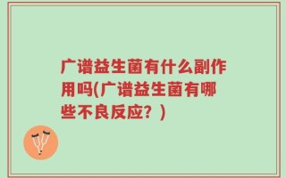 广谱益生菌有什么副作用吗(广谱益生菌有哪些不良反应？)