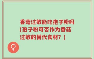 香菇过敏能吃孢子粉吗(孢子粉可否作为香菇过敏的替代食材？)