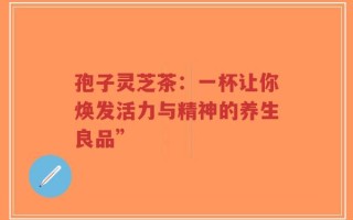 孢子灵芝茶：一杯让你焕发活力与精神的养生良品”
