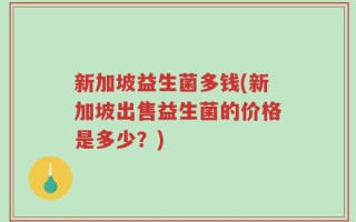 新加坡益生菌多钱(新加坡出售益生菌的价格是多少？)