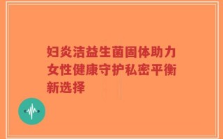 妇炎洁益生菌固体助力女性健康守护私密平衡新选择