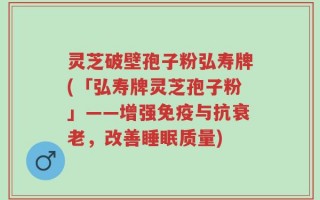 灵芝破壁孢子粉弘寿牌(「弘寿牌灵芝孢子粉」——增强免疫与抗衰老，改善睡眠质量)