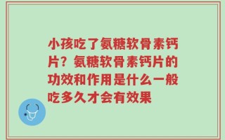 小孩吃了氨糖软骨素钙片？氨糖软骨素钙片的功效和作用是什么一般吃多久才会有效果