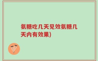 氨糖吃几天见效氨糖几天内有效果)