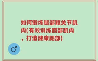 如何锻炼腿部髋关节肌肉(有效训练髋部肌肉，打造健康腿部)