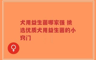 犬用益生菌哪家强 挑选优质犬用益生菌的小窍门