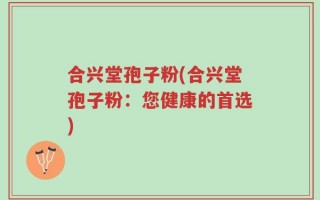 合兴堂孢子粉(合兴堂孢子粉：您健康的首选)